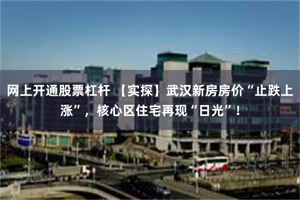 网上开通股票杠杆 【实探】武汉新房房价“止跌上涨”，核心区住宅再现“日光”！