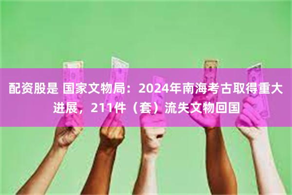 配资股是 国家文物局：2024年南海考古取得重大进展，211件（套）流失文物回国