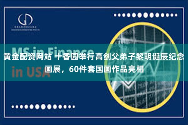 黄金配资网站 十香园举行高剑父弟子黎明诞辰纪念画展，60件套国画作品亮相