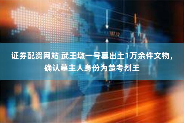 证券配资网站 武王墩一号墓出土1万余件文物，确认墓主人身份为楚考烈王