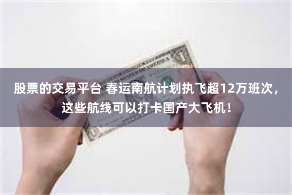 股票的交易平台 春运南航计划执飞超12万班次，这些航线可以打卡国产大飞机！