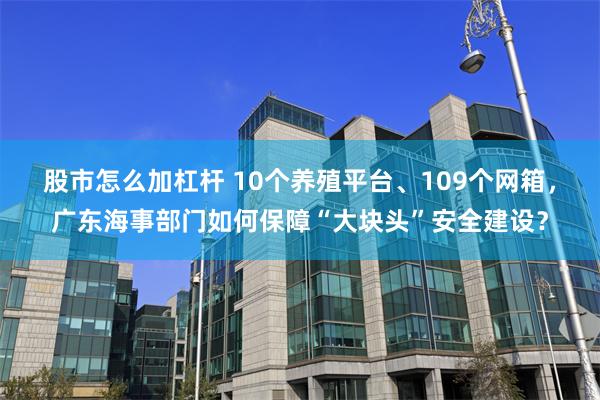 股市怎么加杠杆 10个养殖平台、109个网箱，广东海事部门如何保障“大块头”安全建设？