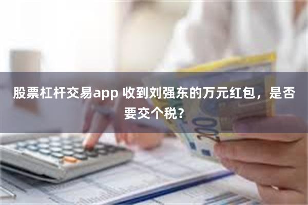 股票杠杆交易app 收到刘强东的万元红包，是否要交个税？