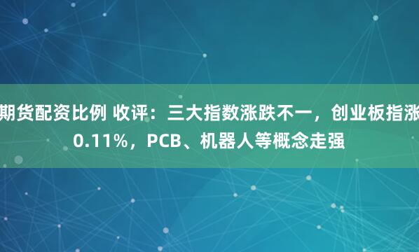 期货配资比例 收评：三大指数涨跌不一，创业板指涨0.11%，PCB、机器人等概念走强