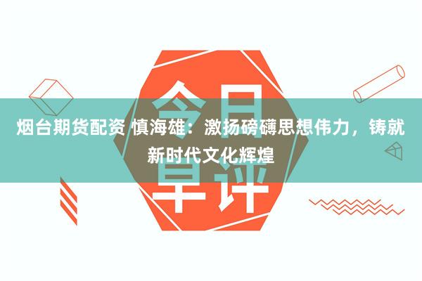 烟台期货配资 慎海雄：激扬磅礴思想伟力，铸就新时代文化辉煌