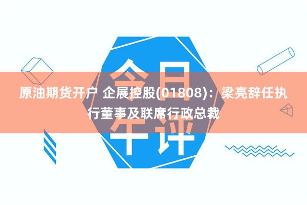 原油期货开户 企展控股(01808)：梁亮辞任执行董事及联席行政总裁