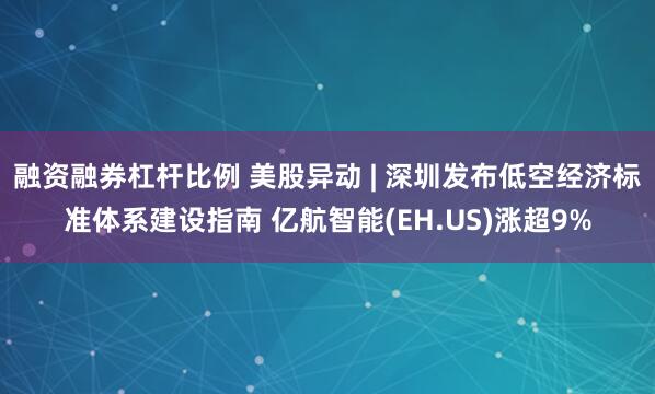 融资融券杠杆比例 美股异动 | 深圳发布低空经济标准体系建设指南 亿航智能(EH.US)涨超9%