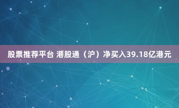 股票推荐平台 港股通（沪）净买入39.18亿港元