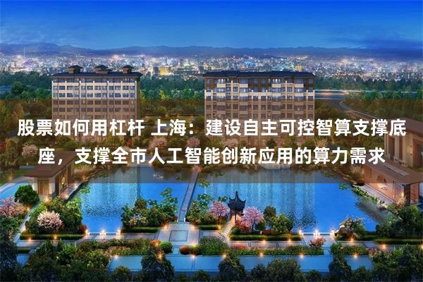 股票如何用杠杆 上海：建设自主可控智算支撑底座，支撑全市人工智能创新应用的算力需求