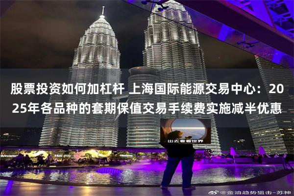 股票投资如何加杠杆 上海国际能源交易中心：2025年各品种的套期保值交易手续费实施减半优惠