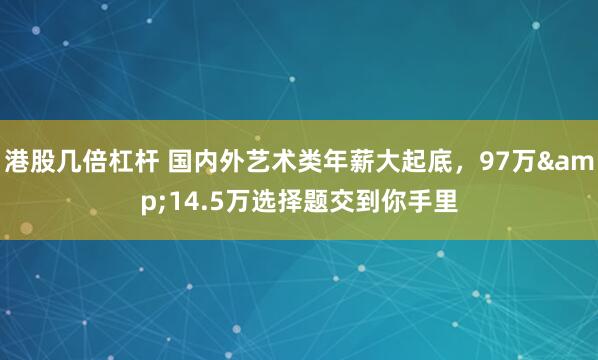 港股几倍杠杆 国内外艺术类年薪大起底，97万&14.5万选择题交到你手里