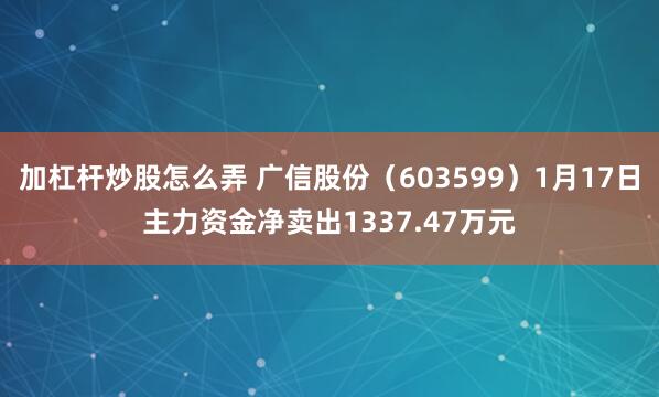 加杠杆炒股怎么弄 广信股份（603599）1月17日主力资金净卖出1337.47万元