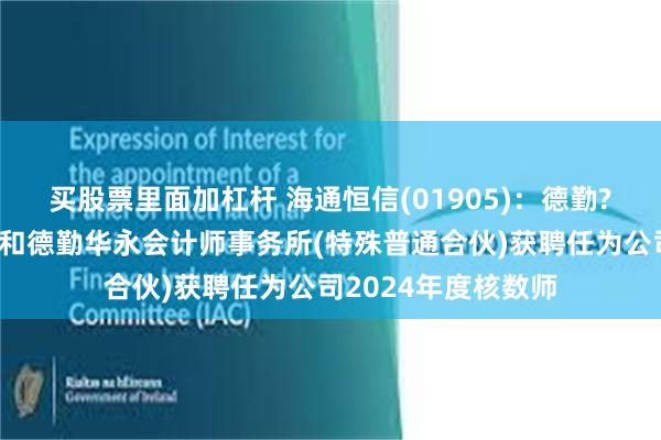 买股票里面加杠杆 海通恒信(01905)：德勤?关黄陈方会计师行和德勤华永会计师事务所(特殊普通合伙)获聘任为公司2024年度核数师