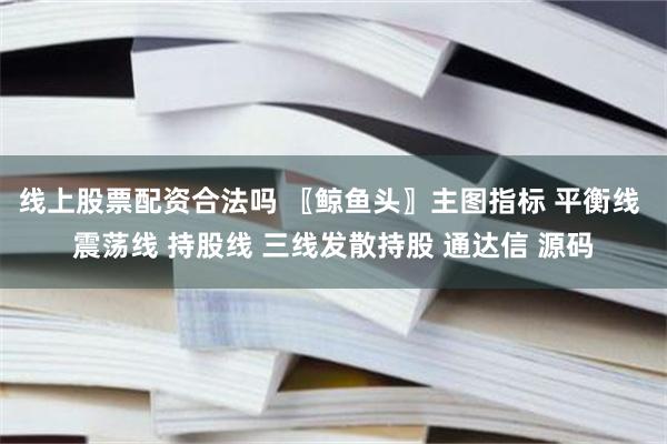 线上股票配资合法吗 〖鲸鱼头〗主图指标 平衡线 震荡线 持股线 三线发散持股 通达信 源码