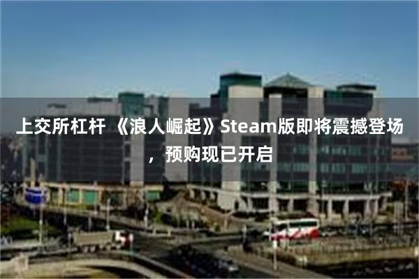 上交所杠杆 《浪人崛起》Steam版即将震撼登场，预购现已开启