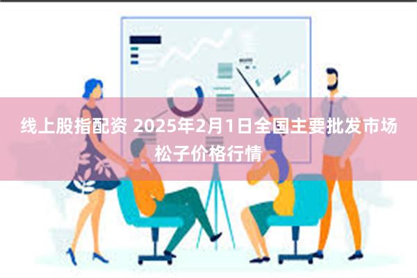 线上股指配资 2025年2月1日全国主要批发市场松子价格行情