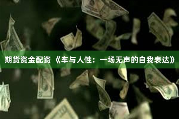 期货资金配资 《车与人性：一场无声的自我表达》