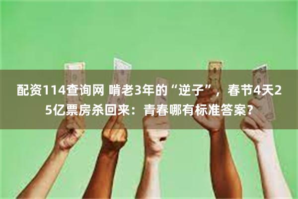 配资114查询网 啃老3年的“逆子”，春节4天25亿票房杀回来：青春哪有标准答案？