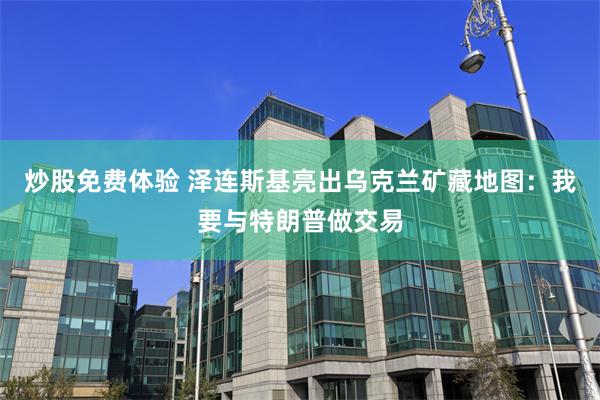 炒股免费体验 泽连斯基亮出乌克兰矿藏地图：我要与特朗普做交易