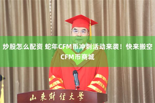 炒股怎么配资 蛇年CFM币冲刺活动来袭！快来搬空CFM币商城