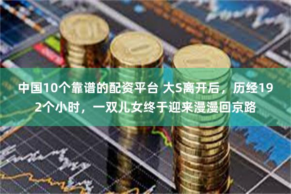 中国10个靠谱的配资平台 大S离开后，历经192个小时，一双儿女终于迎来漫漫回京路