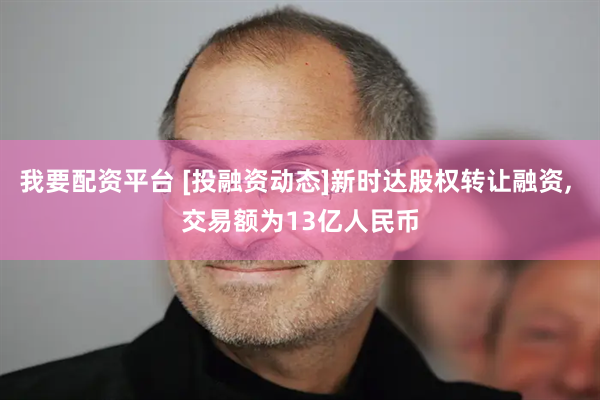 我要配资平台 [投融资动态]新时达股权转让融资, 交易额为13亿人民币