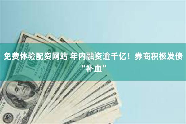 免费体验配资网站 年内融资逾千亿！券商积极发债“补血”