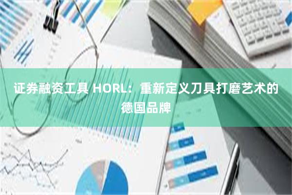 证券融资工具 HORL：重新定义刀具打磨艺术的德国品牌