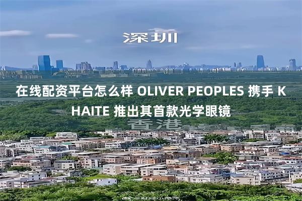 在线配资平台怎么样 OLIVER PEOPLES 携手 KHAITE 推出其首款光学眼镜