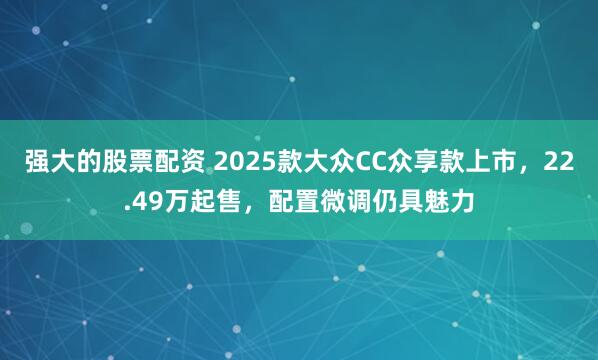 强大的股票配资 2025款大众CC众享款上市，22.49万起售，配置微调仍具魅力