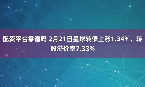 配资平台靠谱吗 2月21日星球转债上涨1.34%，转股溢价率7.33%