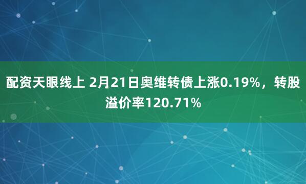 配资天眼线上 2月21日奥维转债上涨0.19%，转股溢价率120.71%