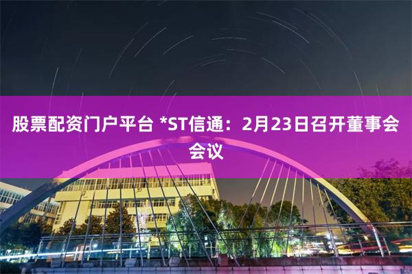 股票配资门户平台 *ST信通：2月23日召开董事会会议