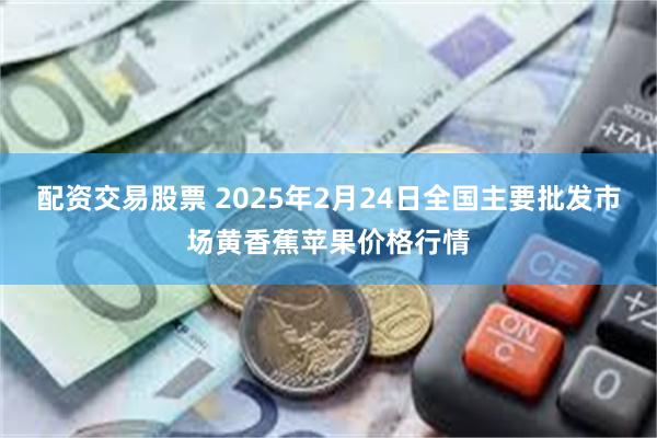 配资交易股票 2025年2月24日全国主要批发市场黄香蕉苹果价格行情