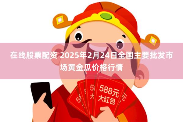 在线股票配资 2025年2月24日全国主要批发市场黄金瓜价格行情