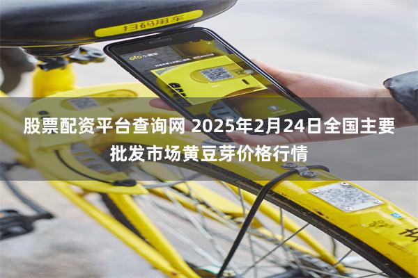 股票配资平台查询网 2025年2月24日全国主要批发市场黄豆芽价格行情