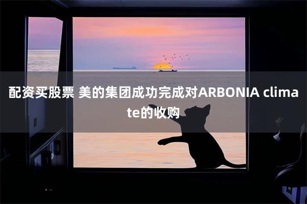 配资买股票 美的集团成功完成对ARBONIA climate的收购