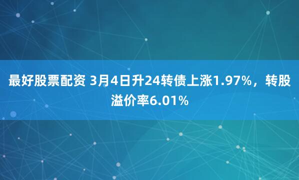 最好股票配资 3月4日升24转债上涨1.97%，转股溢价率6.01%