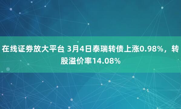 在线证劵放大平台 3月4日泰瑞转债上涨0.98%，转股溢价率14.08%