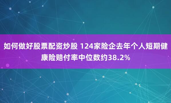 如何做好股票配资炒股 124家险企去年个人短期健康险赔付率中位数约38.2%