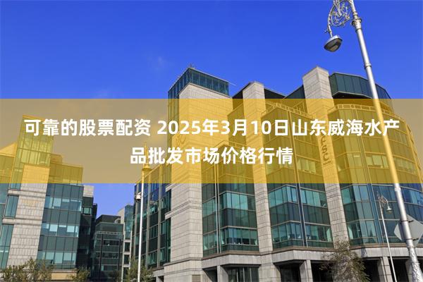 可靠的股票配资 2025年3月10日山东威海水产品批发市场价格行情