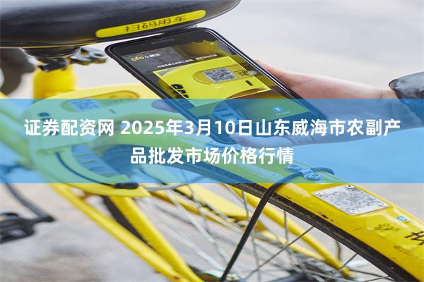 证券配资网 2025年3月10日山东威海市农副产品批发市场价格行情