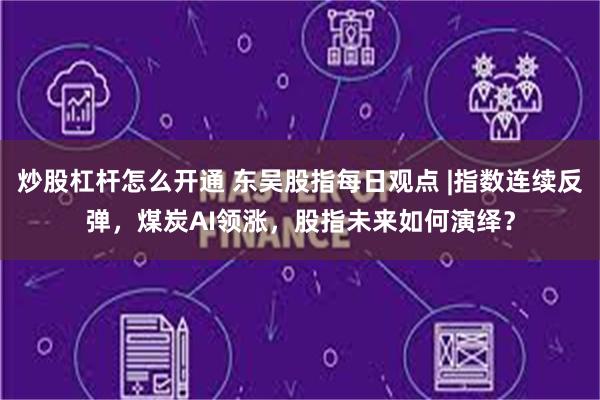 炒股杠杆怎么开通 东吴股指每日观点 |指数连续反弹，煤炭AI领涨，股指未来如何演绎？