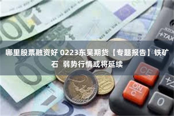 哪里股票融资好 0223东吴期货【专题报告】铁矿石  弱势行情或将延续