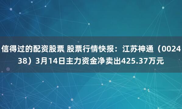 信得过的配资股票 股票行情快报：江苏神通（002438）3月14日主力资金净卖出425.37万元