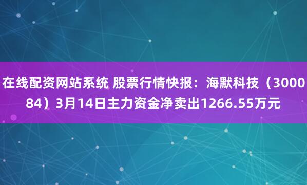 在线配资网站系统 股票行情快报：海默科技（300084）3月14日主力资金净卖出1266.55万元