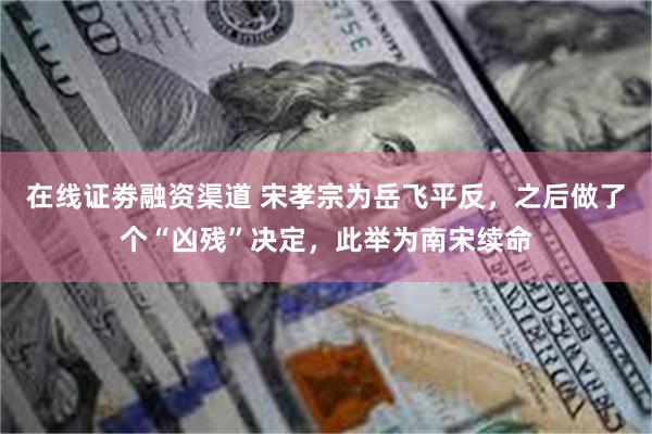 在线证劵融资渠道 宋孝宗为岳飞平反，之后做了个“凶残”决定，此举为南宋续命