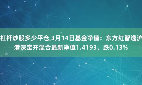 杠杆炒股多少平仓 3月14日基金净值：东方红智逸沪港深定开混合最新净值1.4193，跌0.13%