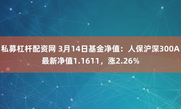 私募杠杆配资网 3月14日基金净值：人保沪深300A最新净值1.1611，涨2.26%