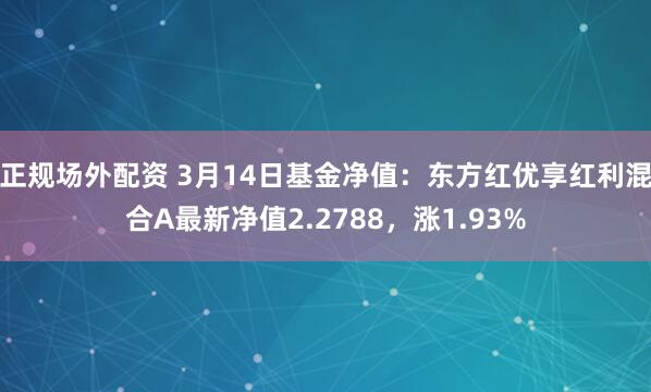 正规场外配资 3月14日基金净值：东方红优享红利混合A最新净值2.2788，涨1.93%